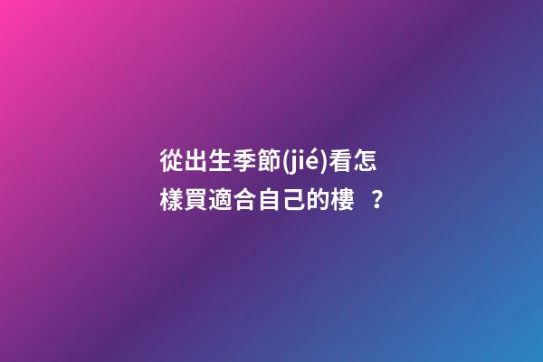 從出生季節(jié)看怎樣買適合自己的樓？